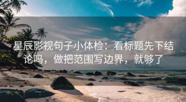 星辰影视句子小体检：看标题先下结论吗，做把范围写边界，就够了