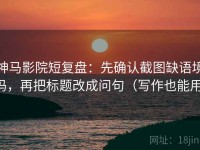 神马影院短复盘：先确认截图缺语境吗，再把标题改成问句（写作也能用）