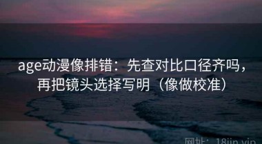 age动漫像排错：先查对比口径齐吗，再把镜头选择写明（像做校准）