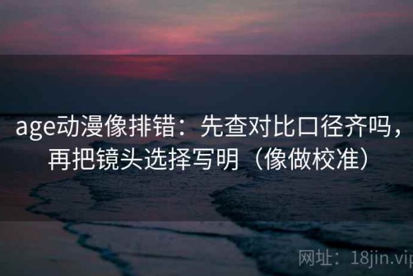 age动漫像排错：先查对比口径齐吗，再把镜头选择写明（像做校准）