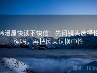 韩漫屋快读不快信：先问镜头选择性强吗，再把因果词换中性