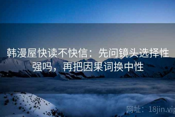 韩漫屋快读不快信：先问镜头选择性强吗，再把因果词换中性