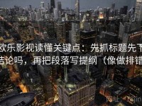 欧乐影视读懂关键点：先抓标题先下结论吗，再把段落写提纲（像做排错）