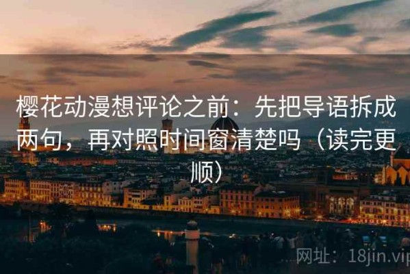 樱花动漫想评论之前：先把导语拆成两句，再对照时间窗清楚吗（读完更顺）