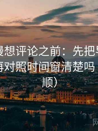樱花动漫想评论之前：先把导语拆成两句，再对照时间窗清楚吗（读完更顺）