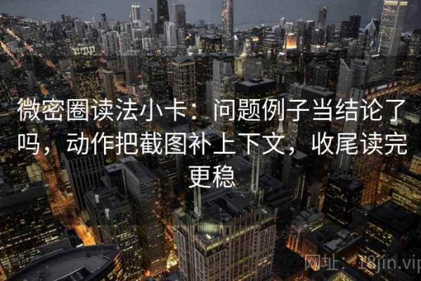 微密圈读法小卡：问题例子当结论了吗，动作把截图补上下文，收尾读完更稳