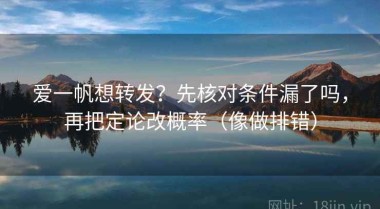 爱一帆想转发？先核对条件漏了吗，再把定论改概率（像做排错）