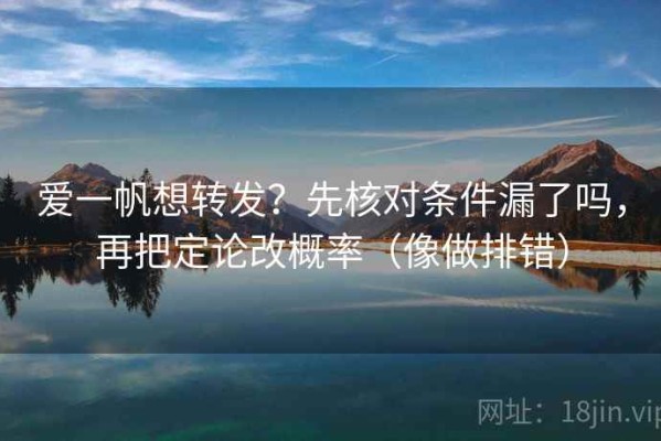 爱一帆想转发？先核对条件漏了吗，再把定论改概率（像做排错）
