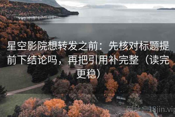 星空影院想转发之前：先核对标题提前下结论吗，再把引用补完整（读完更稳）