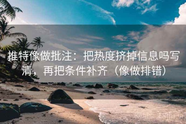 推特像做批注：把热度挤掉信息吗写清，再把条件补齐（像做排错）