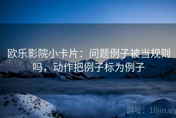 欧乐影院小卡片：问题例子被当规则吗，动作把例子标为例子