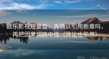 欧乐影视短复盘：先确认引用断章吗，再把因果词换中性（评论也能用）