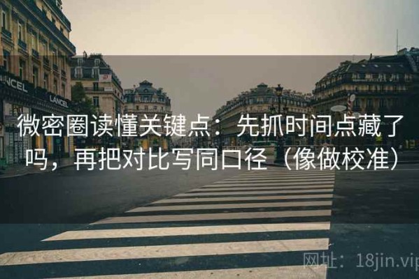 微密圈读懂关键点：先抓时间点藏了吗，再把对比写同口径（像做校准）