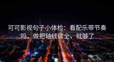 可可影视句子小体检：看配乐带节奏吗，做把轴线读全，就够了