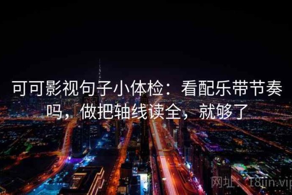 可可影视句子小体检：看配乐带节奏吗，做把轴线读全，就够了