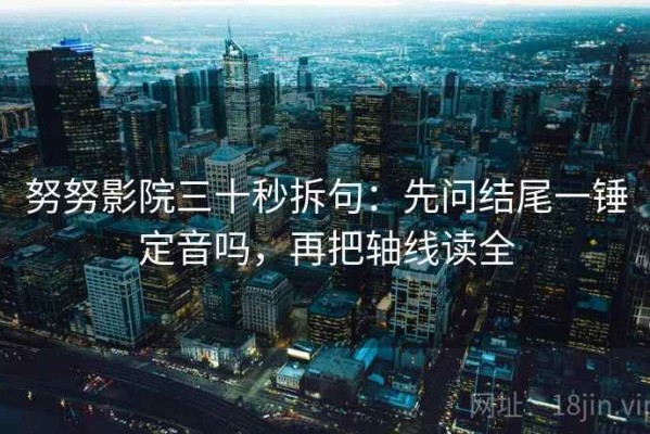 努努影院三十秒拆句：先问结尾一锤定音吗，再把轴线读全