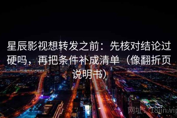 星辰影视想转发之前：先核对结论过硬吗，再把条件补成清单（像翻折页说明书）