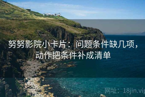 努努影院小卡片：问题条件缺几项，动作把条件补成清单