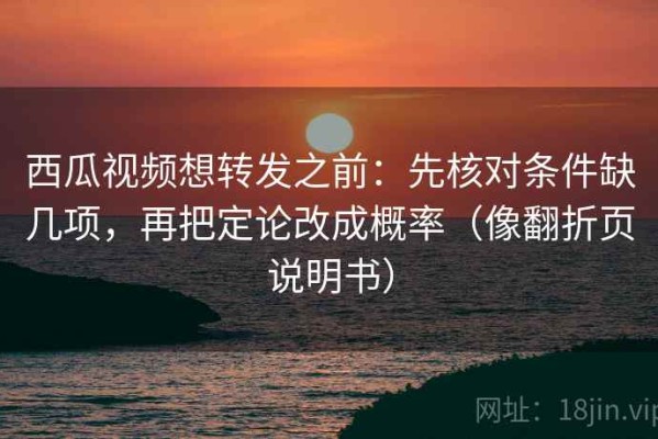 西瓜视频想转发之前：先核对条件缺几项，再把定论改成概率（像翻折页说明书）