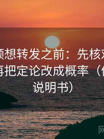 西瓜视频想转发之前：先核对条件缺几项，再把定论改成概率（像翻折页说明书）