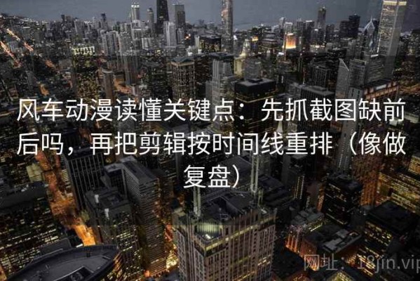 风车动漫读懂关键点：先抓截图缺前后吗，再把剪辑按时间线重排（像做复盘）