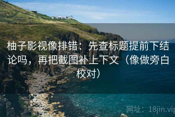 柚子影视像排错：先查标题提前下结论吗，再把截图补上下文（像做旁白校对）
