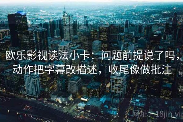 欧乐影视读法小卡：问题前提说了吗，动作把字幕改描述，收尾像做批注