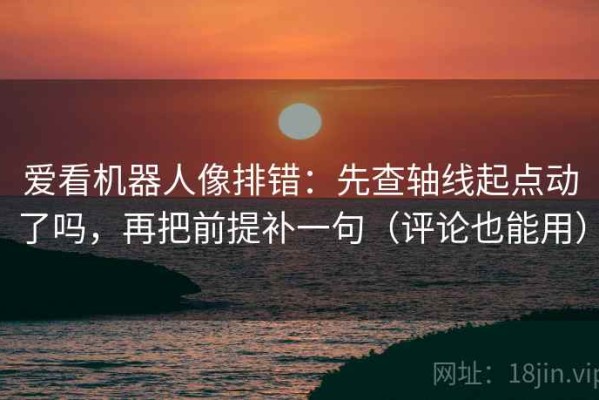 爱看机器人像排错：先查轴线起点动了吗，再把前提补一句（评论也能用）