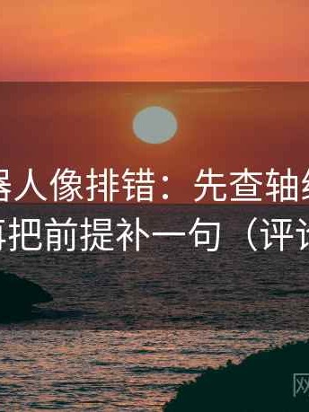 爱看机器人像排错：先查轴线起点动了吗，再把前提补一句（评论也能用）
