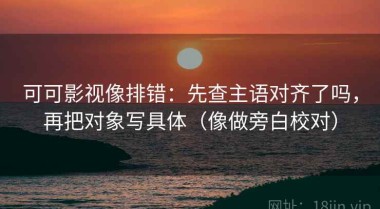 可可影视像排错：先查主语对齐了吗，再把对象写具体（像做旁白校对）