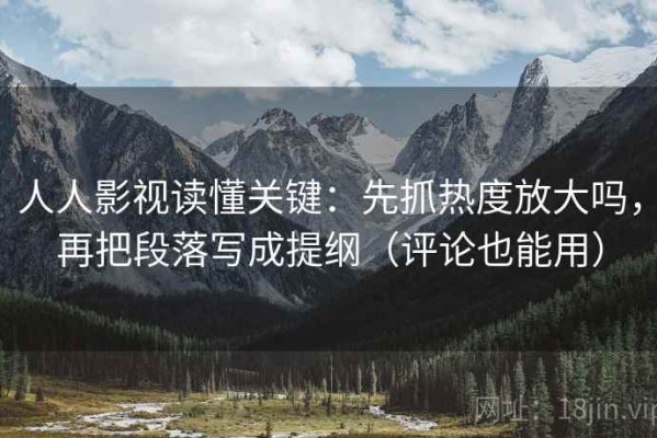人人影视读懂关键：先抓热度放大吗，再把段落写成提纲（评论也能用）