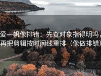 爱一帆像排错：先查对象指得明吗，再把剪辑按时间线重排（像做排错）