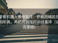 爱看机器人像做批注：把截图缺前后吗写清，再把剪辑按时间线重排（读完更顺）