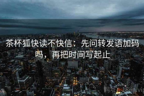 茶杯狐快读不快信：先问转发语加码吗，再把时间写起止