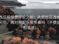 西瓜视频想评论之前：先把标题改成问句，再对照配乐带节奏吗（不费劲但管用）