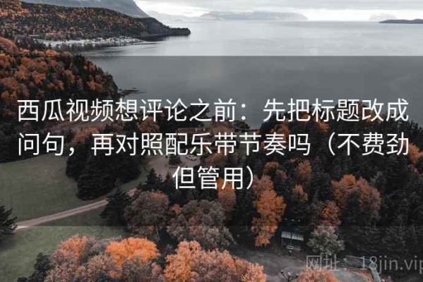 西瓜视频想评论之前：先把标题改成问句，再对照配乐带节奏吗（不费劲但管用）