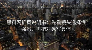 黑料网折页说明书：先看镜头选择性强吗，再把对象写具体