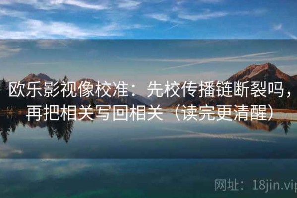欧乐影视像校准：先校传播链断裂吗，再把相关写回相关（读完更清醒）