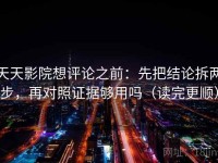 天天影院想评论之前：先把结论拆两步，再对照证据够用吗（读完更顺）