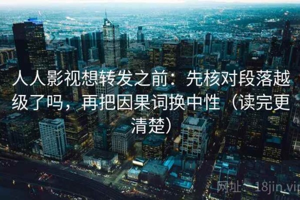 人人影视想转发之前：先核对段落越级了吗，再把因果词换中性（读完更清楚）