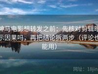 神马电影想转发之前：先核对剪辑暗示因果吗，再把结论拆两步（评论也能用）