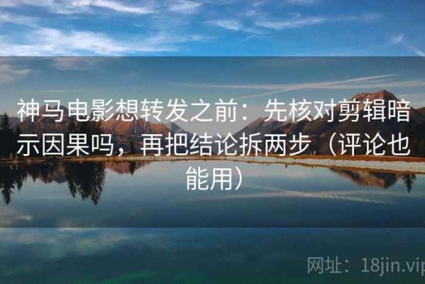 神马电影想转发之前：先核对剪辑暗示因果吗，再把结论拆两步（评论也能用）