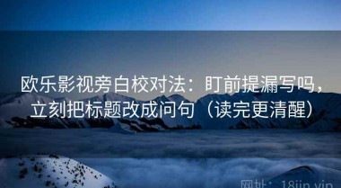 欧乐影视旁白校对法：盯前提漏写吗，立刻把标题改成问句（读完更清醒）