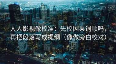 人人影视像校准：先校因果词顺吗，再把段落写成提纲（像做旁白校对）