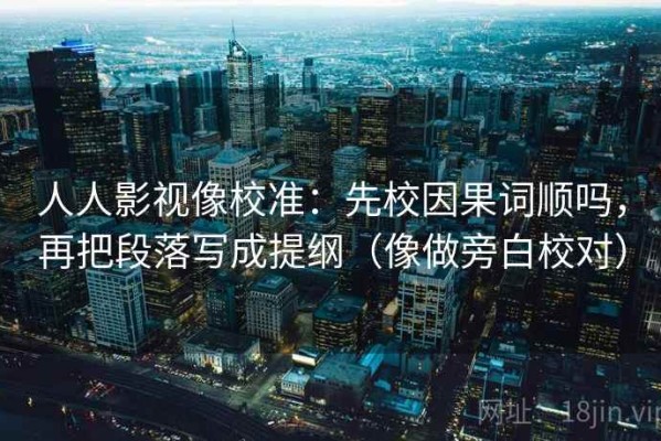 人人影视像校准：先校因果词顺吗，再把段落写成提纲（像做旁白校对）