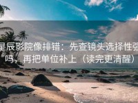 星辰影院像排错：先查镜头选择性强吗，再把单位补上（读完更清醒）