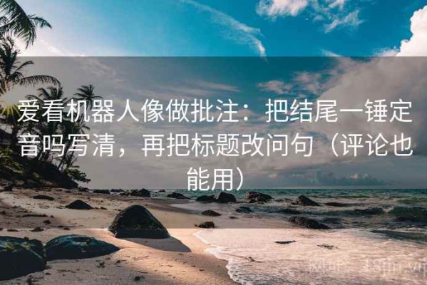 爱看机器人像做批注：把结尾一锤定音吗写清，再把标题改问句（评论也能用）