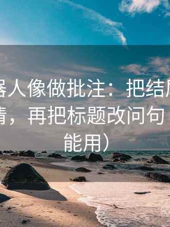 爱看机器人像做批注：把结尾一锤定音吗写清，再把标题改问句（评论也能用）