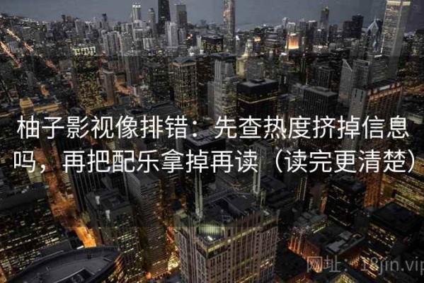 柚子影视像排错：先查热度挤掉信息吗，再把配乐拿掉再读（读完更清楚）