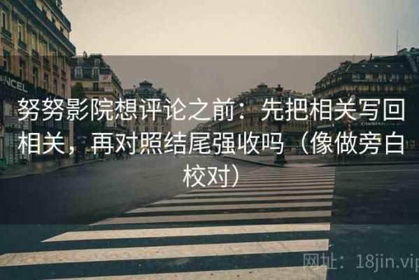 努努影院想评论之前：先把相关写回相关，再对照结尾强收吗（像做旁白校对）